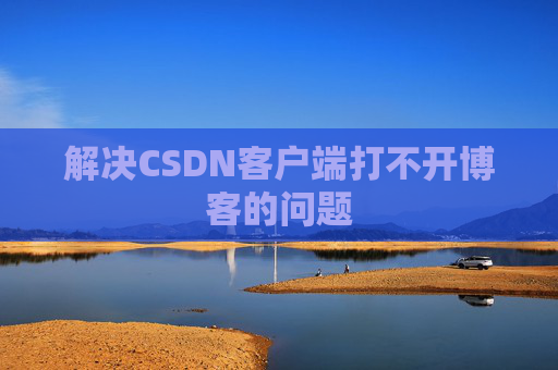 解决CSDN客户端打不开博客的问题 解决CSDN客户端打不开博客的问题